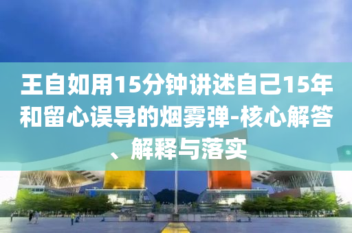 王自如用15分鐘講述自己15年和留心誤導(dǎo)的煙霧彈-核心解答、解釋與落實