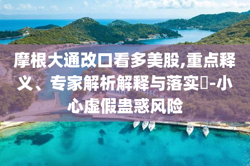 摩根大通改口看多美股,重點釋義、專家解析解釋與落實?-小心虛假蠱惑風(fēng)險