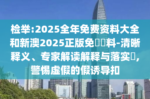 檢舉:2025全年免費資料大全和新澳2025正版免費資料-清晰釋義、專家解讀解釋與落實?,警惕虛假的假誘導(dǎo)扣