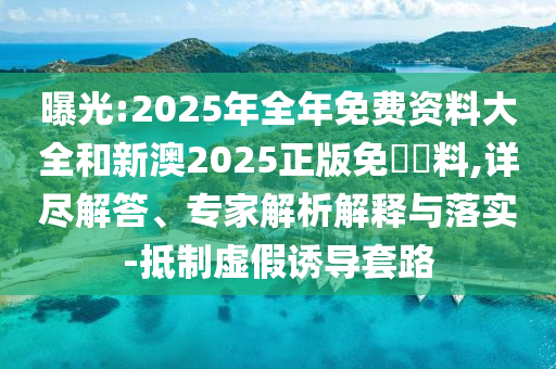 曝光:2025年全年免費資料大全和新澳2025正版免費資料,詳盡解答、專家解析解釋與落實-抵制虛假誘導(dǎo)套路