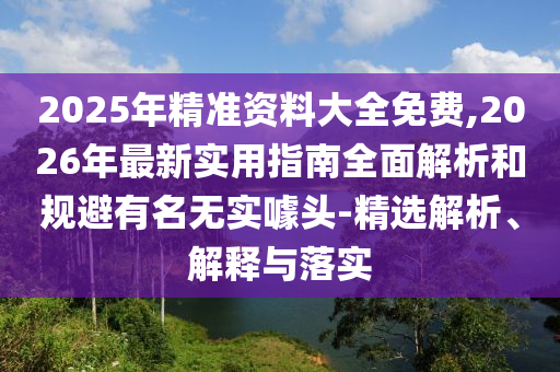 2025年精準(zhǔn)資料大全免費,2026年最新實用指南全面解析和規(guī)避有名無實噱頭-精選解析、解釋與落實