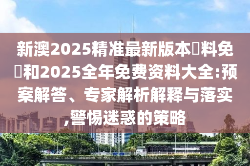 新澳2025精準(zhǔn)最新版本資料免費(fèi)和2025全年免費(fèi)資料大全:預(yù)案解答、專(zhuān)家解析解釋與落實(shí),警惕迷惑的策略