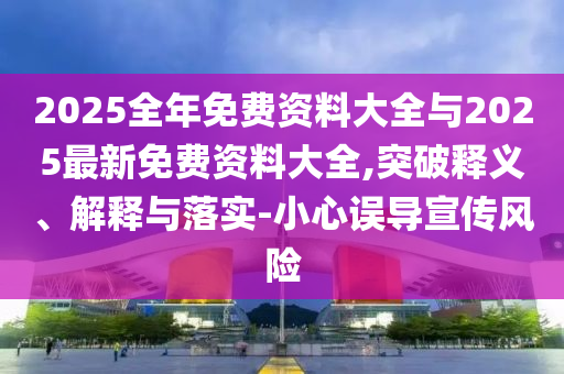 2025全年免費(fèi)資料大全與2025最新免費(fèi)資料大全,突破釋義、解釋與落實(shí)-小心誤導(dǎo)宣傳風(fēng)險(xiǎn)