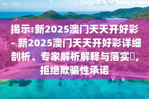 揭示:新2025澳門天天開好彩 - 新2025澳門天天開好彩詳細剖析、專家解析解釋與落實?,拒絕欺騙性承諾