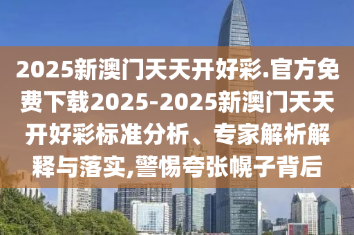 2025新澳門(mén)天天開(kāi)好彩.官方免費(fèi)下載2025-2025新澳門(mén)天天開(kāi)好彩標(biāo)準(zhǔn)分析、專(zhuān)家解析解釋與落實(shí),警惕夸張幌子背后