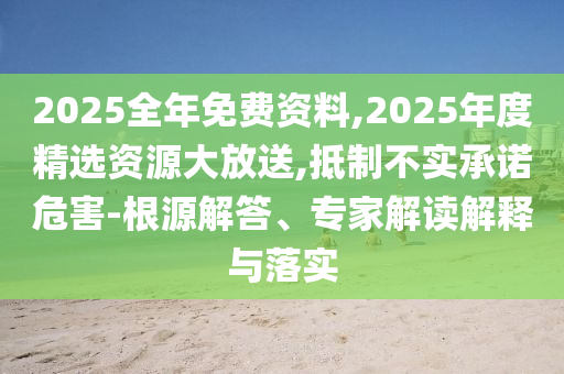 2025全年免費(fèi)資料,2025年度精選資源大放送,抵制不實(shí)承諾危害-根源解答、專(zhuān)家解讀解釋與落實(shí)