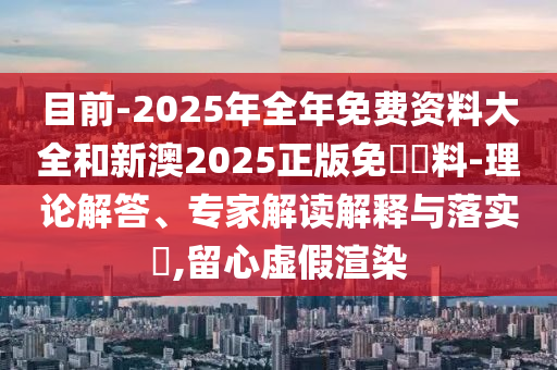 目前-2025年全年免費(fèi)資料大全和新澳2025正版免費(fèi)資料-理論解答、專(zhuān)家解讀解釋與落實(shí)?,留心虛假渲染