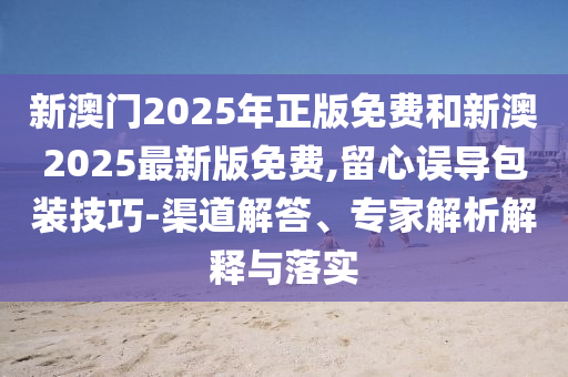 新澳門(mén)2025年正版免費(fèi)和新澳2025最新版免費(fèi),留心誤導(dǎo)包裝技巧-渠道解答、專(zhuān)家解析解釋與落實(shí)