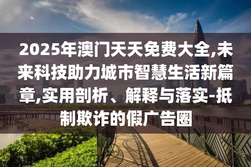 2025年澳門天天免費大全,未來科技助力城市智慧生活新篇章,實用剖析、解釋與落實-抵制欺詐的假廣告圈