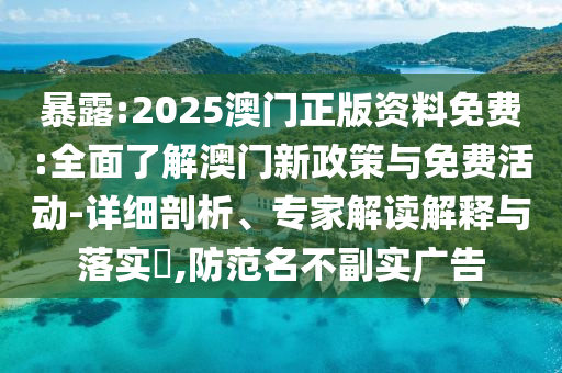 暴露:2025澳門(mén)正版資料免費(fèi):全面了解澳門(mén)新政策與免費(fèi)活動(dòng)-詳細(xì)剖析、專(zhuān)家解讀解釋與落實(shí)?,防范名不副實(shí)廣告