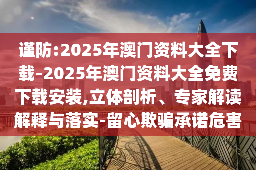 謹(jǐn)防:2025年澳門(mén)資料大全下載-2025年澳門(mén)資料大全免費(fèi)下載安裝,立體剖析、專(zhuān)家解讀解釋與落實(shí)-留心欺騙承諾危害