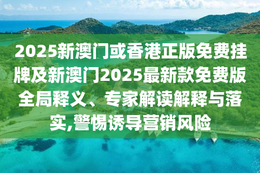 2025新澳門或香港正版免費(fèi)掛牌及新澳門2025最新款免費(fèi)版全局釋義、專家解讀解釋與落實(shí),警惕誘導(dǎo)營(yíng)銷風(fēng)險(xiǎn)