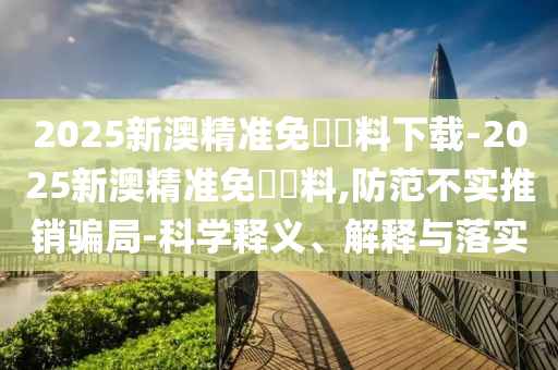 2025新澳精準(zhǔn)免費(fèi)資料下載-2025新澳精準(zhǔn)免費(fèi)資料,防范不實(shí)推銷騙局-科學(xué)釋義、解釋與落實(shí)