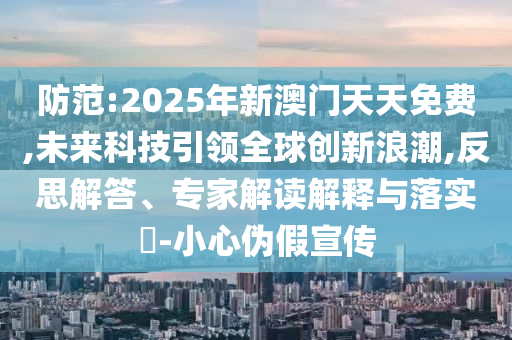 防范:2025年新澳門天天免費(fèi),未來(lái)科技引領(lǐng)全球創(chuàng)新浪潮,反思解答、專家解讀解釋與落實(shí)?-小心偽假宣傳