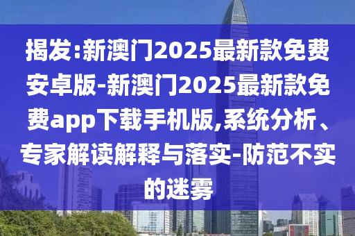 揭發(fā):新澳門2025最新款免費(fèi)安卓版-新澳門2025最新款免費(fèi)app下載手機(jī)版,系統(tǒng)分析、專家解讀解釋與落實(shí)-防范不實(shí)的迷霧