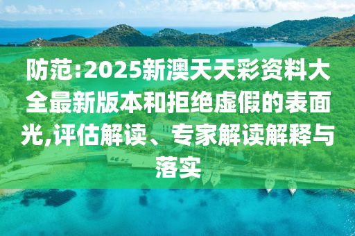 防范:2025新澳天天彩資料大全最新版本和拒絕虛假的表面光,評(píng)估解讀、專家解讀解釋與落實(shí)
