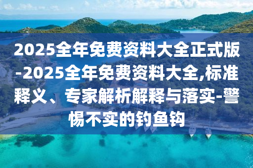 2025全年免費(fèi)資料大全正式版-2025全年免費(fèi)資料大全,標(biāo)準(zhǔn)釋義、專家解析解釋與落實(shí)-警惕不實(shí)的釣魚鉤