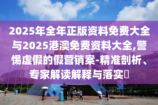 2025年全年正版資料免費(fèi)大全與2025港澳免費(fèi)資料大全,警惕虛假的假營(yíng)銷案-精準(zhǔn)剖析、專家解讀解釋與落實(shí)?
