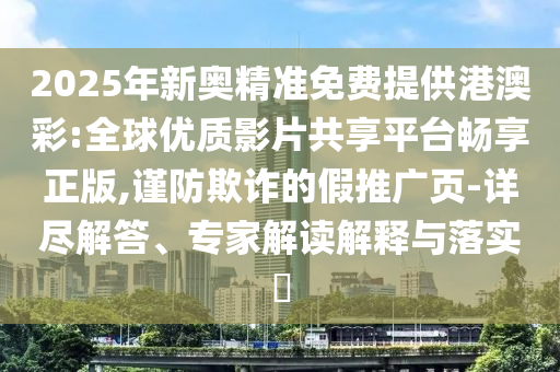 2025年新奧精準(zhǔn)免費(fèi)提供港澳彩:全球優(yōu)質(zhì)影片共享平臺(tái)暢享正版,謹(jǐn)防欺詐的假推廣頁-詳盡解答、專家解讀解釋與落實(shí)?