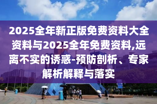 2025全年新正版免費(fèi)資料大全資料與2025全年免費(fèi)資料,遠(yuǎn)離不實(shí)的誘惑-預(yù)防剖析、專家解析解釋與落實(shí)