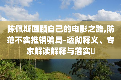 陳佩斯回顧自己的電影之路,防范不實推銷騙局-透徹釋義、專家解讀解釋與落實?