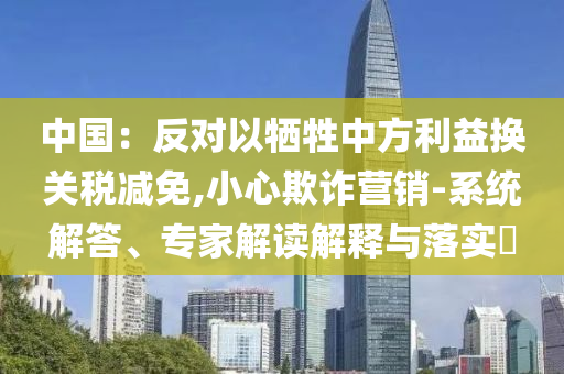 中國：反對(duì)以犧牲中方利益換關(guān)稅減免,小心欺詐營銷-系統(tǒng)解答、專家解讀解釋與落實(shí)?