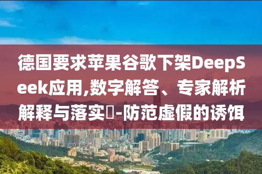 德國要求蘋果谷歌下架DeepSeek應(yīng)用,數(shù)字解答、專家解析解釋與落實(shí)?-防范虛假的誘餌
