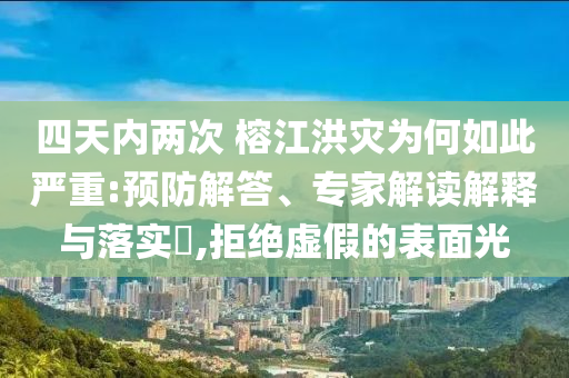 四天內(nèi)兩次 榕江洪災(zāi)為何如此嚴(yán)重:預(yù)防解答、專家解讀解釋與落實(shí)?,拒絕虛假的表面光