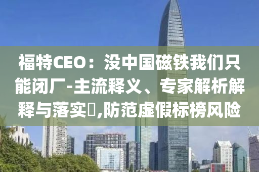 福特CEO：沒中國(guó)磁鐵我們只能閉廠-主流釋義、專家解析解釋與落實(shí)?,防范虛假標(biāo)榜風(fēng)險(xiǎn)