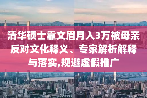 清華碩士靠文眉月入3萬被母親反對文化釋義、專家解析解釋與落實(shí),規(guī)避虛假推廣
