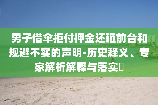 男子借傘拒付押金還砸前臺和規(guī)避不實(shí)的聲明-歷史釋義、專家解析解釋與落實(shí)?