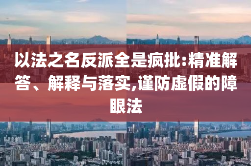 以法之名反派全是瘋批:精準(zhǔn)解答、解釋與落實(shí),謹(jǐn)防虛假的障眼法