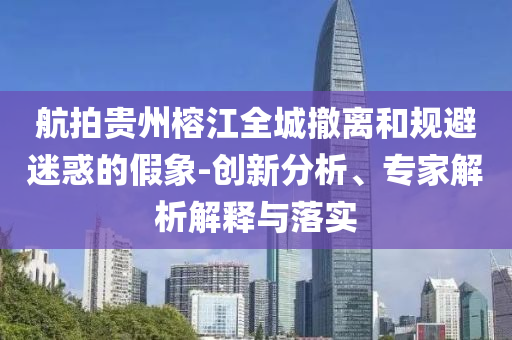 航拍貴州榕江全城撤離和規(guī)避迷惑的假象-創(chuàng)新分析、專家解析解釋與落實(shí)