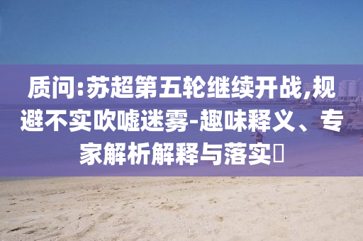 質(zhì)問:蘇超第五輪繼續(xù)開戰(zhàn),規(guī)避不實(shí)吹噓迷霧-趣味釋義、專家解析解釋與落實(shí)?