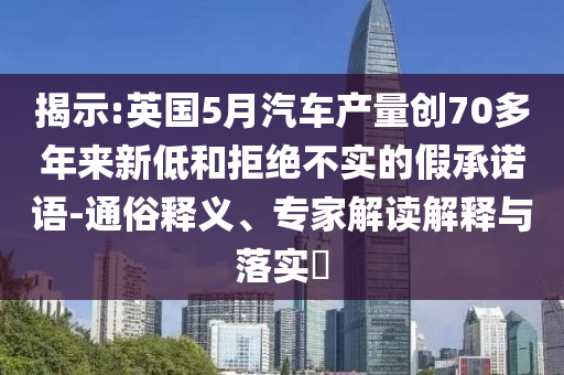 揭示:英國5月汽車產(chǎn)量創(chuàng)70多年來新低和拒絕不實(shí)的假承諾語-通俗釋義、專家解讀解釋與落實(shí)?