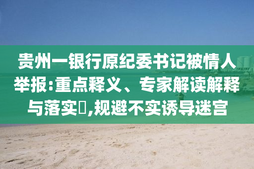 貴州一銀行原紀(jì)委書(shū)記被情人舉報(bào):重點(diǎn)釋義、專(zhuān)家解讀解釋與落實(shí)?,規(guī)避不實(shí)誘導(dǎo)迷宮