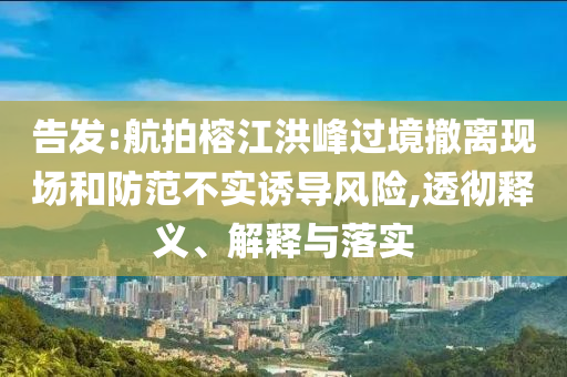 告發(fā):航拍榕江洪峰過(guò)境撤離現(xiàn)場(chǎng)和防范不實(shí)誘導(dǎo)風(fēng)險(xiǎn),透徹釋義、解釋與落實(shí)