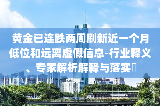 黃金已連跌兩周刷新近一個(gè)月低位和遠(yuǎn)離虛假信息-行業(yè)釋義、專(zhuān)家解析解釋與落實(shí)?