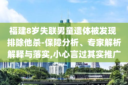 福建8歲失聯(lián)男童遺體被發(fā)現(xiàn) 排除他殺-保障分析、專家解析解釋與落實,小心言過其實推廣
