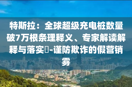 特斯拉：全球超級(jí)充電樁數(shù)量破7萬(wàn)根條理釋義、專家解讀解釋與落實(shí)?-謹(jǐn)防欺詐的假營(yíng)銷霧