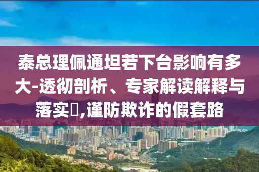 泰總理佩通坦若下臺(tái)影響有多大-透徹剖析、專(zhuān)家解讀解釋與落實(shí)?,謹(jǐn)防欺詐的假套路