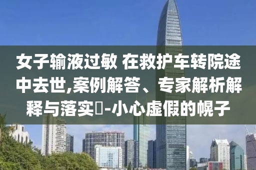 女子輸液過(guò)敏 在救護(hù)車(chē)轉(zhuǎn)院途中去世,案例解答、專(zhuān)家解析解釋與落實(shí)?-小心虛假的幌子