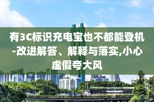 有3C標識充電寶也不都能登機-改進解答、解釋與落實,小心虛假夸大風