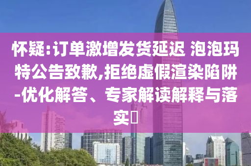 懷疑:訂單激增發(fā)貨延遲 泡泡瑪特公告致歉,拒絕虛假渲染陷阱-優(yōu)化解答、專家解讀解釋與落實?