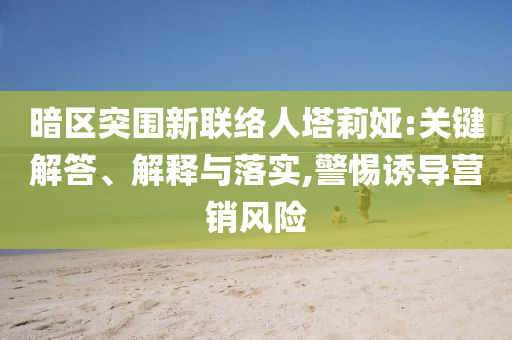 暗區(qū)突圍新聯(lián)絡人塔莉婭:關(guān)鍵解答、解釋與落實,警惕誘導營銷風險