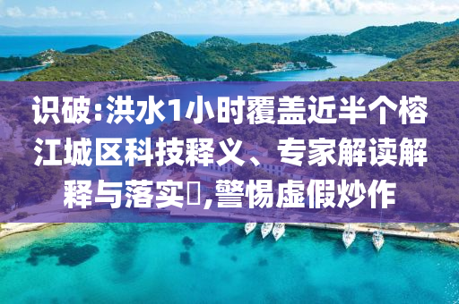識破:洪水1小時覆蓋近半個榕江城區(qū)科技釋義、專家解讀解釋與落實?,警惕虛假炒作