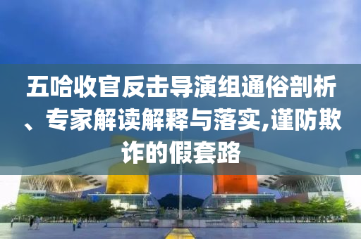 五哈收官反擊導演組通俗剖析、專家解讀解釋與落實,謹防欺詐的假套路