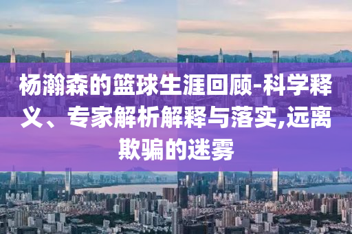 楊瀚森的籃球生涯回顧-科學釋義、專家解析解釋與落實,遠離欺騙的迷霧