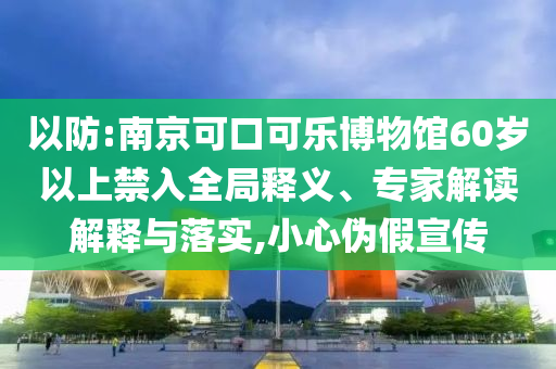 以防:南京可口可樂博物館60歲以上禁入全局釋義、專家解讀解釋與落實,小心偽假宣傳