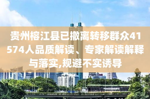 貴州榕江縣已撤離轉(zhuǎn)移群眾41574人品質(zhì)解讀、專家解讀解釋與落實,規(guī)避不實誘導(dǎo)
